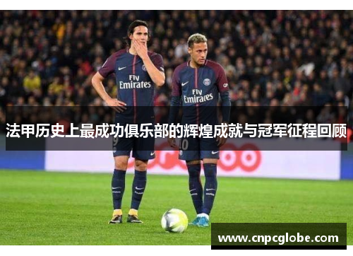 法甲历史上最成功俱乐部的辉煌成就与冠军征程回顾