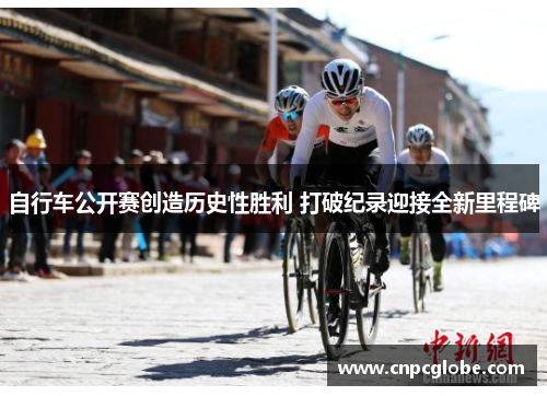 自行车公开赛创造历史性胜利 打破纪录迎接全新里程碑