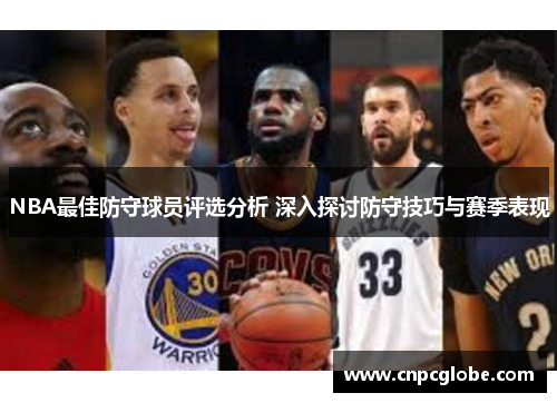 NBA最佳防守球员评选分析 深入探讨防守技巧与赛季表现