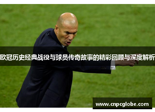 欧冠历史经典战役与球员传奇故事的精彩回顾与深度解析