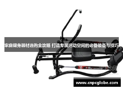家庭健身器材选购全攻略 打造专属运动空间的必备装备与技巧