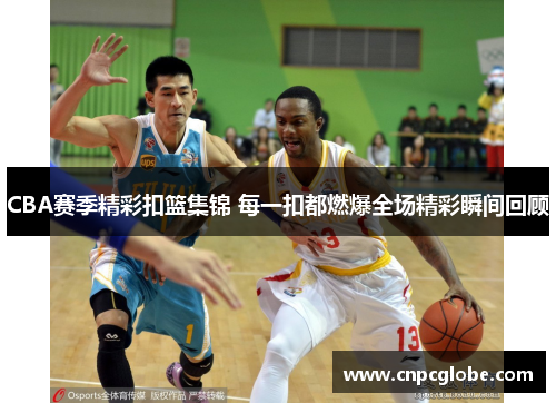 CBA赛季精彩扣篮集锦 每一扣都燃爆全场精彩瞬间回顾