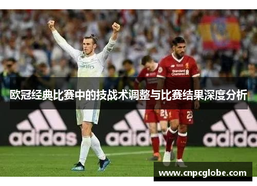 欧冠经典比赛中的技战术调整与比赛结果深度分析