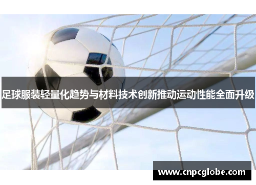 足球服装轻量化趋势与材料技术创新推动运动性能全面升级