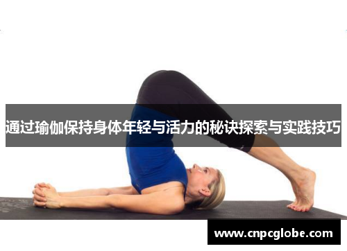 通过瑜伽保持身体年轻与活力的秘诀探索与实践技巧