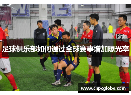 足球俱乐部如何通过全球赛事增加曝光率